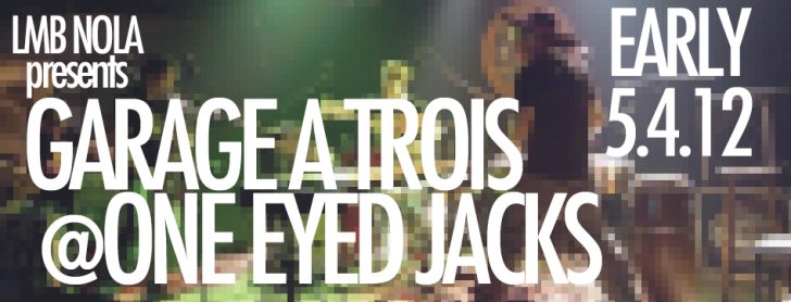 LMB NOLA presents Garage A Trois @ One Eyed Jack’s 5/4/12 EARLY SHOW